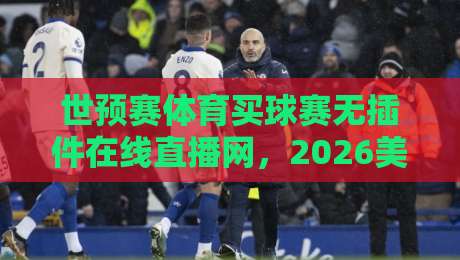 世预赛体育买球赛无插件在线直播网,2026美加墨征程你该这么看