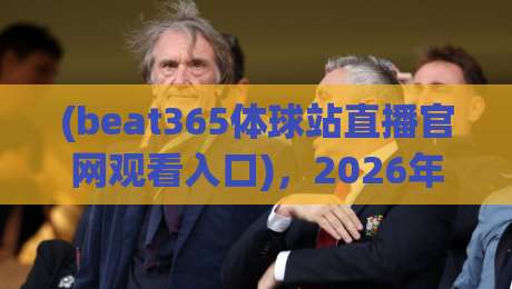 (beat365体球站直播官网观看入口),2026年观赛体验与实操指南:入口怎么找?