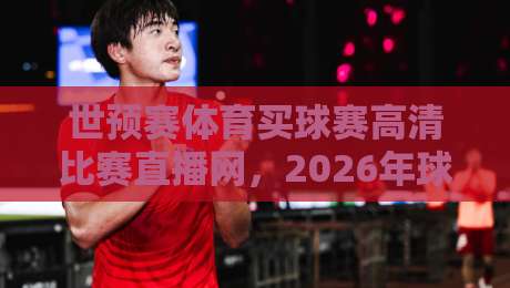 世预赛体育买球赛高清比赛直播网,2026年球迷该这么用!