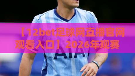 【12bet足球网直播官网观看入口】2026年观赛新姿势:从入口选择到避坑指南,这篇说透了