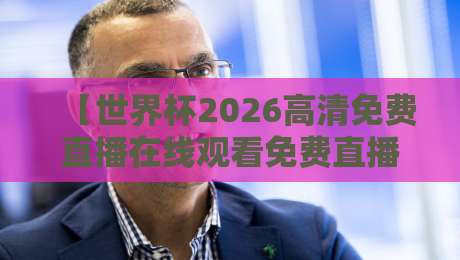 【世界杯2026高清免费直播在线观看免费直播站】怎么选?避开这些坑才能痛快看球