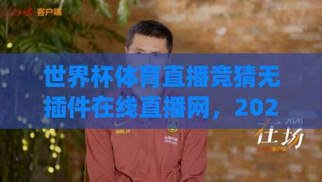 世界杯体育直播竞猜无插件在线直播网,2026看球新姿势?(世界杯体育直播竞猜无插件在线直播网)