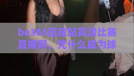 be365压球站高清比赛直播网,凭什么成为球迷新宠?