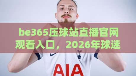 be365压球站直播官网观看入口,2026年球迷必看的观赛攻略来了