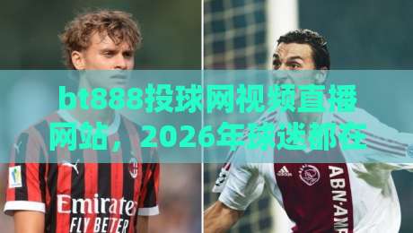 bt888投球网视频直播网站,2026年球迷都在怎么用?