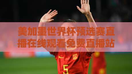 美加墨世界杯预选赛直播在线观看免费直播站,这届预选赛去哪儿看?