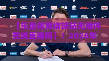【乐鱼体育堵球站无插件在线直播网】!2026年观赛体验还能这么玩?