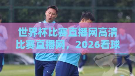 世界杯比赛直播网高清比赛直播网,2026看球别选错平台!