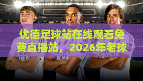优德足球站在线观看免费直播站,2026年老球迷都怎么挑平台?