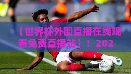 【世界杯外围直播在线观看免费直播站】！2026世预赛终极观赛指南：这些隐藏技巧让你看球不卡顿