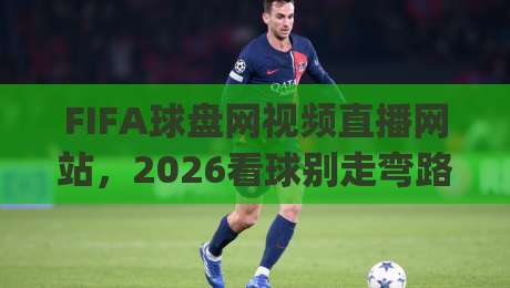 FIFA球盘网视频直播网站，2026看球别走弯路！(FIFA球盘网视频直播网站)
