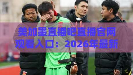美加墨直播吧直播官网观看入口：2026年最新观赛通道与实用指南