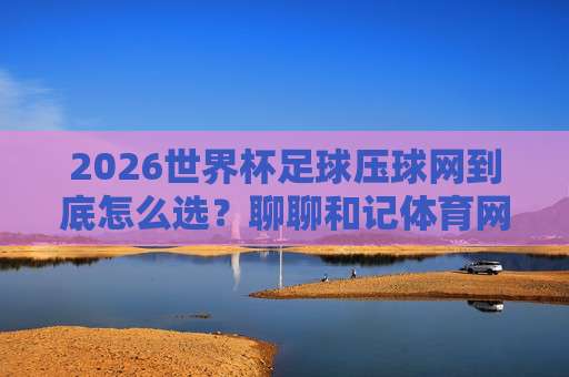 世界杯塞内加尔赛事-奥运会足球买球网：2026年押注指南与深度解析
