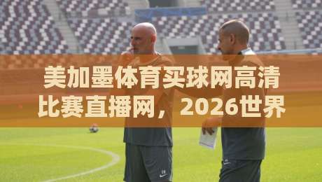 美加墨体育买球网高清比赛直播网，2026世界杯观赛指南与避坑手册