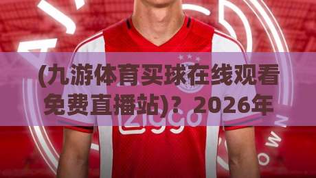 (九游体育买球在线观看免费直播站)？2026年球迷该怎么选平台