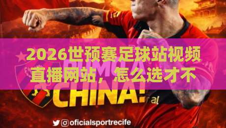 2026世预赛足球站视频直播网站，怎么选才不踩坑？亲测经验分享！