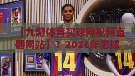 【九游体育买球网视频直播网站】?2026年老球迷的私藏观赛指南来了