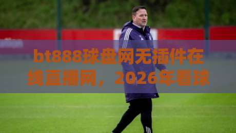 bt888球盘网无插件在线直播网,2026年看球新姿势?