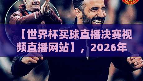 【世界杯买球直播决赛视频直播网站】,2026年看决赛别错过这几个门道