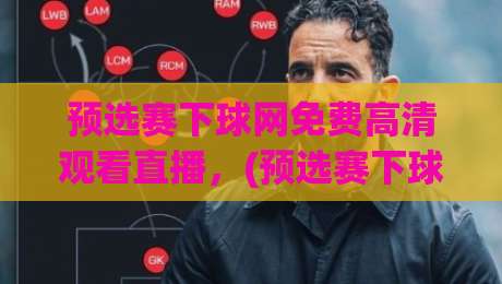 预选赛下球网免费高清观看直播,(预选赛下球网免费高清观看直播) 到底怎么看才过瘾?