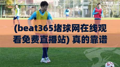 (beat365堵球网在线观看免费直播站) 真的靠谱吗?深度测评2026最新【beat365堵球网在线观看免费直播站】用户体验与风险提示