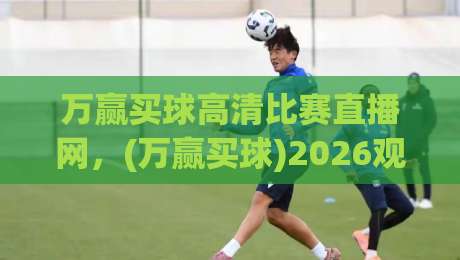 万赢买球高清比赛直播网,(万赢买球)2026观赛指南:高清直播这样选才不踩坑