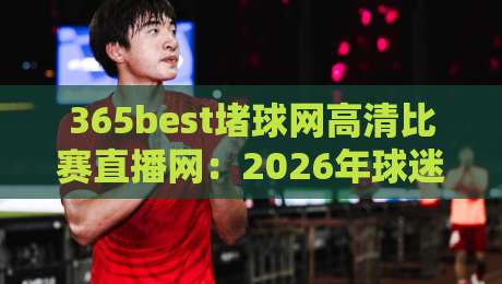 365best堵球网高清比赛直播网:2026年球迷看球的新选择,高清直播到底值不值得追?