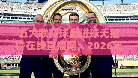 五大联赛球盘进球无插件在线直播网,2026年看球新姿势?五大联赛球盘进球无插件在线直播网实测体验 五大联赛球盘进球无插件在线直播网,2026年看球新姿势?五大联赛球盘进球无插件在线直播网实测体验