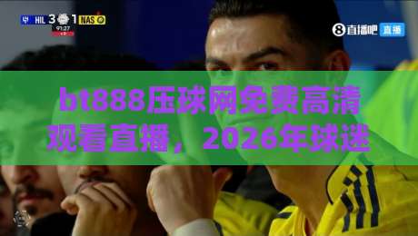 bt888压球网免费高清观看直播,2026年球迷新据点实测体验 bt888压球网免费高清观看直播,2026年球迷新据点实测体验