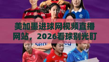 美加墨进球网视频直播网站，2026看球别光盯着大屏！
