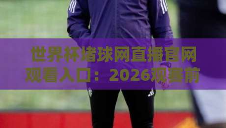 世界杯堵球网直播官网观看入口:2026观赛前你得搞清楚的几件事 世界杯堵球网直播官网观看入口:2026观赛前你得搞清楚的几件事