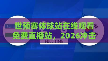 世预赛体球站在线观看免费直播站,2026冲击世界杯你选对平台了吗? 世预赛体球站在线观看免费直播站,2026冲击世界杯你选对平台了吗?