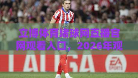 立博体育堵球网直播官网观看入口，2026年观赛入口怎么找？