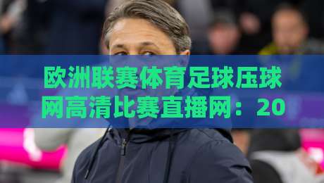 欧洲联赛体育足球压球网高清比赛直播网:2026观赛指南与实用技巧 欧洲联赛体育足球压球网高清比赛直播网:2026观赛指南与实用技巧
