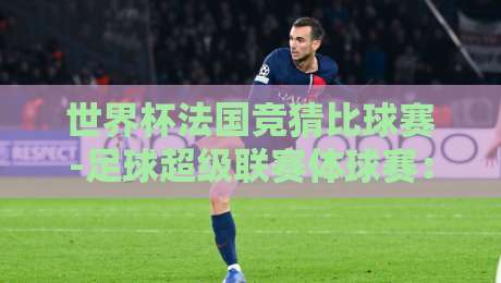 世界杯法国竞猜比球赛-足球超级联赛体球赛：2026年看球投注的5大实战技巧