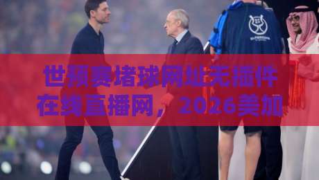 世预赛堵球网址无插件在线直播网，2026美加墨征程你准备好了吗？