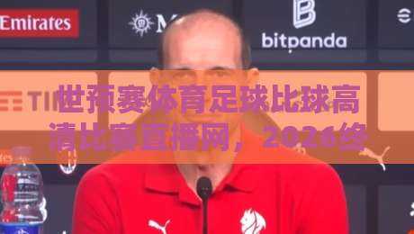 世预赛体育足球比球高清比赛直播网,2026终极观赛指南! 世预赛体育足球比球高清比赛直播网,2026终极观赛指南!