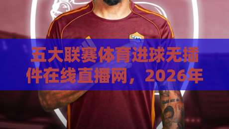 五大联赛体育进球无插件在线直播网,2026年球迷必备的观赛指南! 五大联赛体育进球无插件在线直播网,2026年球迷必备的观赛指南!