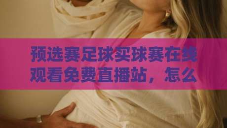 预选赛足球买球赛在线观看免费直播站，怎么选才靠谱？