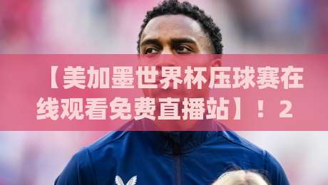【美加墨世界杯压球赛在线观看免费直播站】!2026年看球赛的正确姿势,你get了吗?