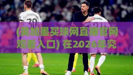 (美加墨买球网直播官网观看入口) 在2026年究竟怎么用?老球迷的实用避坑指南