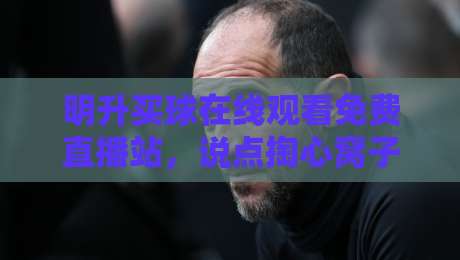 明升买球在线观看免费直播站，说点掏心窝子的观赛门道