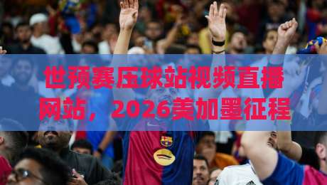 世预赛压球站视频直播网站,2026美加墨征程你该去哪儿看?(世预赛压球站视频直播网站)