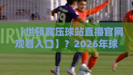 【世预赛压球站直播官网观看入口】？2026年球迷必收的观赛指南