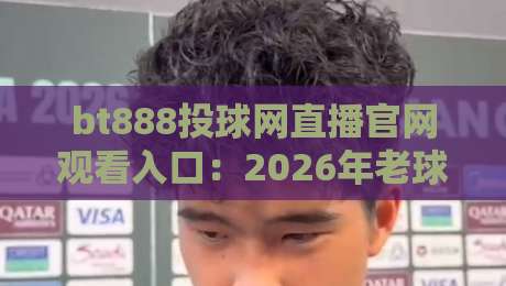 bt888投球网直播官网观看入口：2026年老球迷的实战体验分享