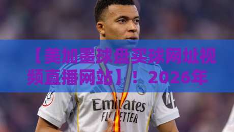 【美加墨球盘买球网址视频直播网站】！2026年球迷必看的五大观赛新趋势？