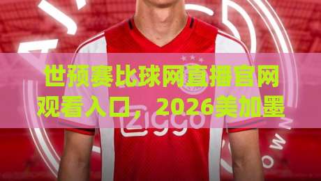 世预赛比球网直播官网观看入口,2026美加墨世界杯预选赛怎么看?(世预赛比球网直播官网观看入口)一文讲清所有渠道