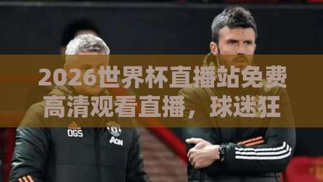 2026世界杯直播站免费高清观看直播,球迷狂欢的正确打开方式