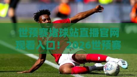 世预赛堵球站直播官网观看入口!2026世预赛亚洲区终极观赛指南来了