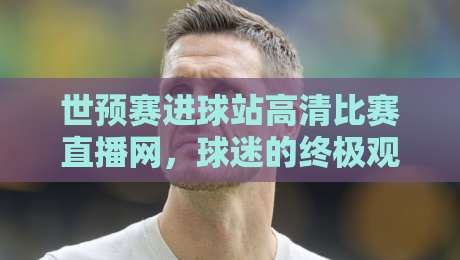 世预赛进球站高清比赛直播网,球迷的终极观赛指南! 世预赛进球站高清比赛直播网,球迷的终极观赛指南!